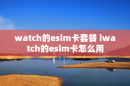 watch的esim卡套餐 iwatch的esim卡怎么用