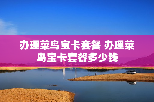 办理菜鸟宝卡套餐 办理菜鸟宝卡套餐多少钱