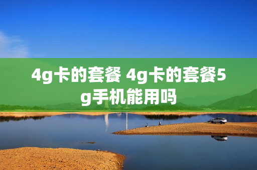 4g卡的套餐 4g卡的套餐5g手机能用吗