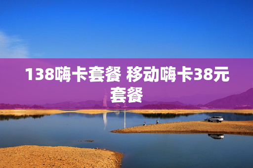 138嗨卡套餐 移动嗨卡38元套餐