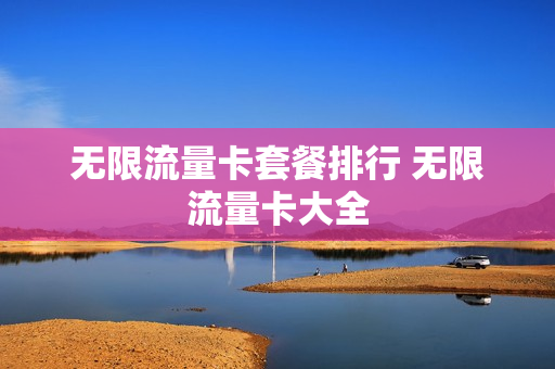 无限流量卡套餐排行 无限流量卡大全