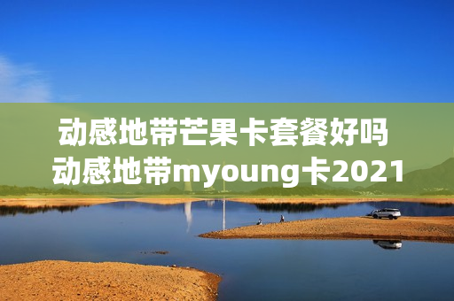 动感地带芒果卡套餐好吗 动感地带myoung卡2021版58元档