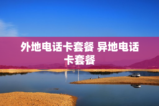 外地电话卡套餐 异地电话卡套餐