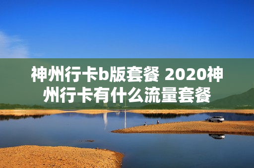 神州行卡b版套餐 2020神州行卡有什么流量套餐