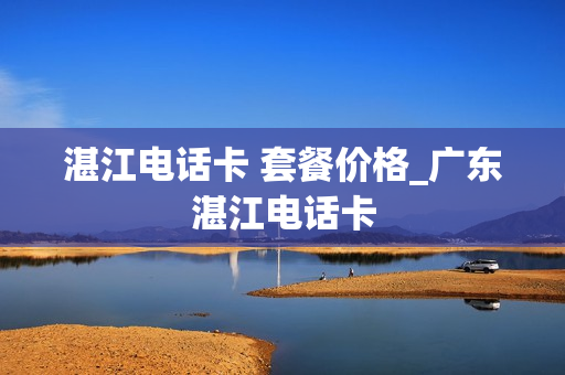 湛江电话卡 套餐价格_广东湛江电话卡