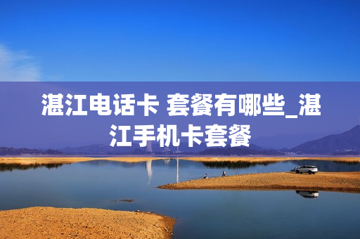 湛江电话卡 套餐有哪些_湛江手机卡套餐