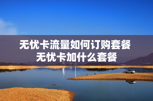 无忧卡流量如何订购套餐 无忧卡加什么套餐