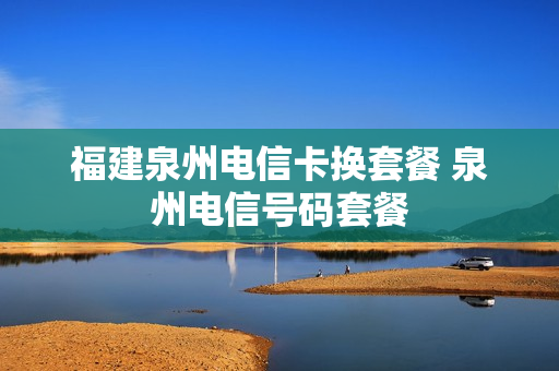 福建泉州电信卡换套餐 泉州电信号码套餐