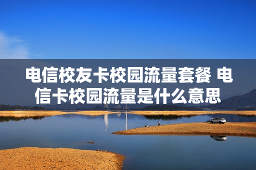 电信校友卡校园流量套餐 电信卡校园流量是什么意思