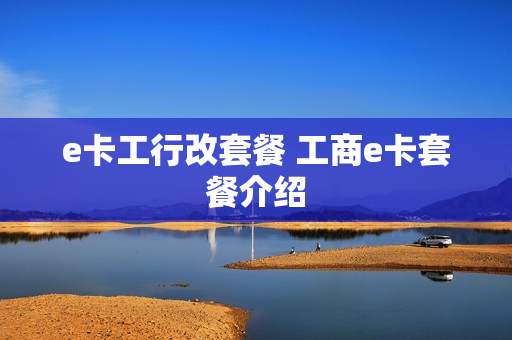 e卡工行改套餐 工商e卡套餐介绍