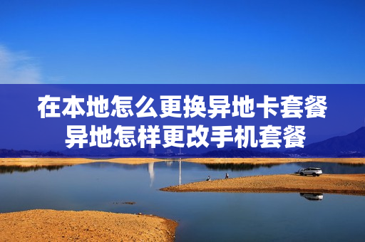 在本地怎么更换异地卡套餐 异地怎样更改手机套餐