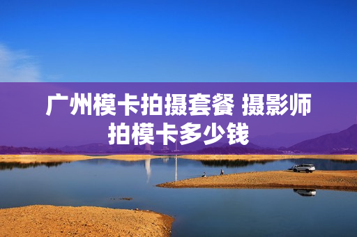 广州模卡拍摄套餐 摄影师拍模卡多少钱