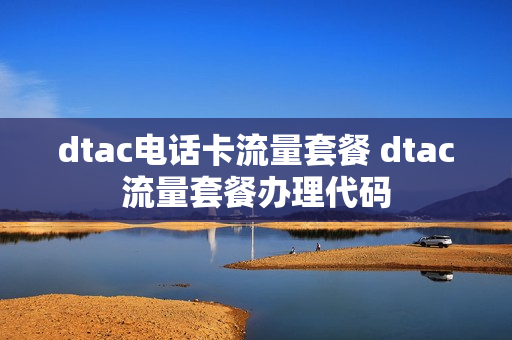 dtac电话卡流量套餐 dtac流量套餐办理代码
