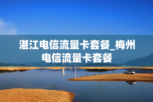 湛江电信流量卡套餐_梅州电信流量卡套餐
