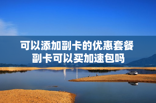 可以添加副卡的优惠套餐 副卡可以买加速包吗