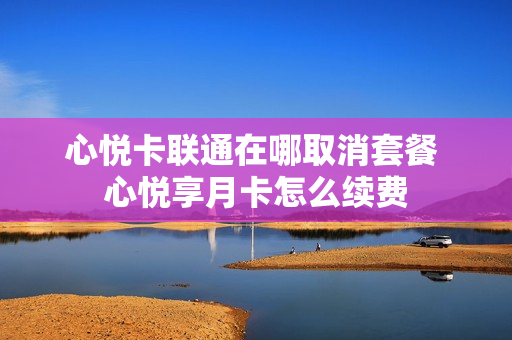 心悦卡联通在哪取消套餐 心悦享月卡怎么续费