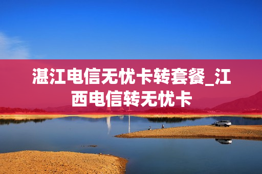 湛江电信无忧卡转套餐_江西电信转无忧卡
