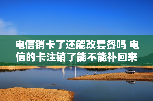 电信销卡了还能改套餐吗 电信的卡注销了能不能补回来