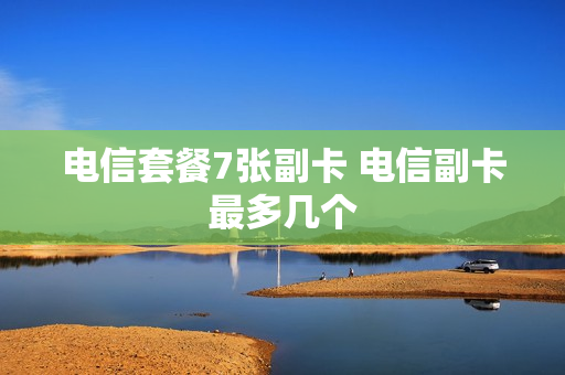 电信套餐7张副卡 电信副卡最多几个