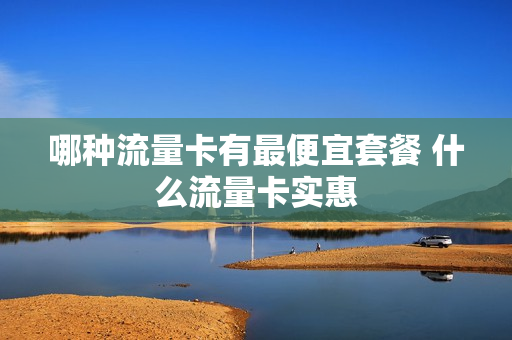 哪种流量卡有最便宜套餐 什么流量卡实惠