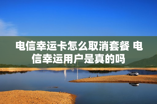 电信幸运卡怎么取消套餐 电信幸运用户是真的吗