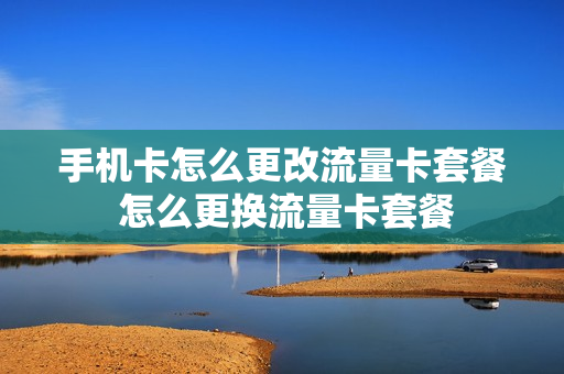 手机卡怎么更改流量卡套餐 怎么更换流量卡套餐