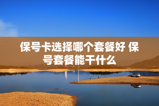 保号卡选择哪个套餐好 保号套餐能干什么