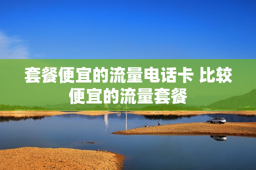 套餐便宜的流量电话卡 比较便宜的流量套餐