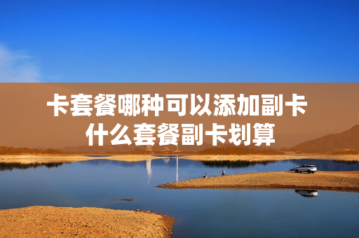 卡套餐哪种可以添加副卡 什么套餐副卡划算