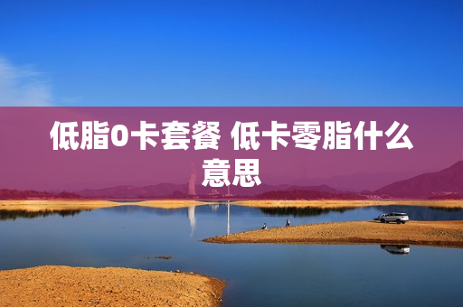 低脂0卡套餐 低卡零脂什么意思