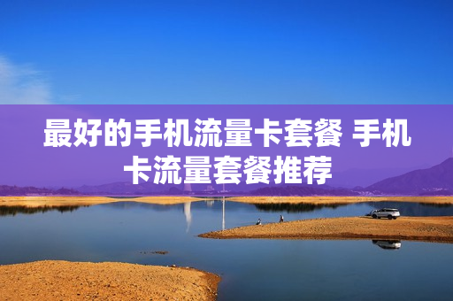 最好的手机流量卡套餐 手机卡流量套餐推荐