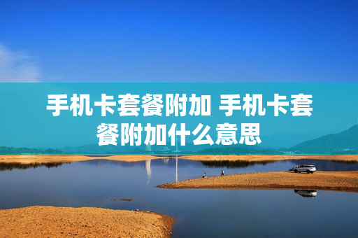 手机卡套餐附加 手机卡套餐附加什么意思
