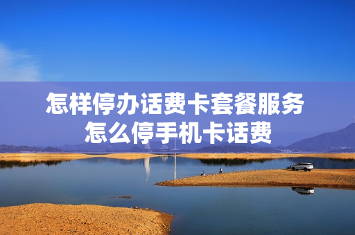 怎样停办话费卡套餐服务 怎么停手机卡话费