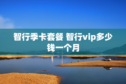 智行季卡套餐 智行vip多少钱一个月