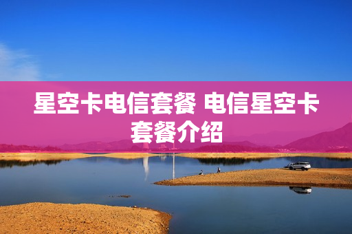 星空卡电信套餐 电信星空卡套餐介绍