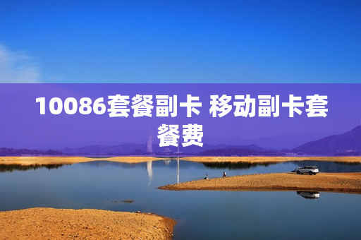 10086套餐副卡 移动副卡套餐费