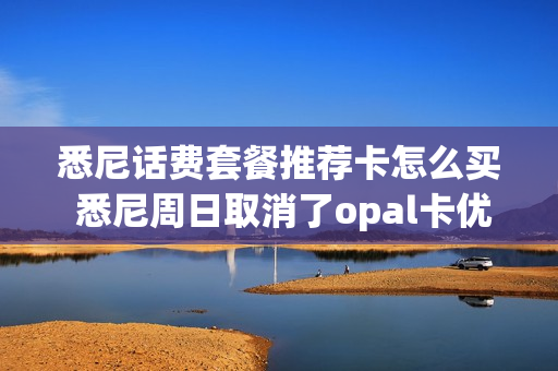 悉尼话费套餐推荐卡怎么买 悉尼周日取消了opal卡优惠