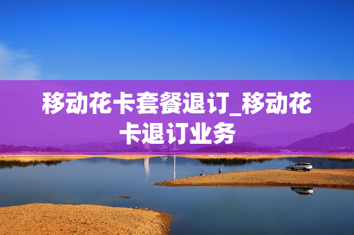 移动花卡套餐退订_移动花卡退订业务