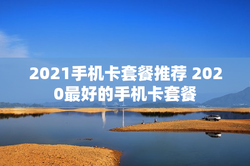 2021手机卡套餐推荐 2020最好的手机卡套餐