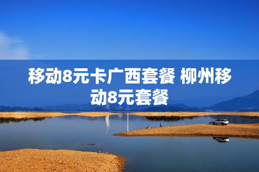 移动8元卡广西套餐 柳州移动8元套餐
