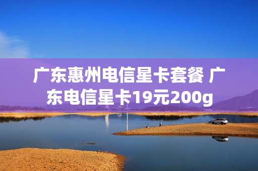 广东惠州电信星卡套餐 广东电信星卡19元200g