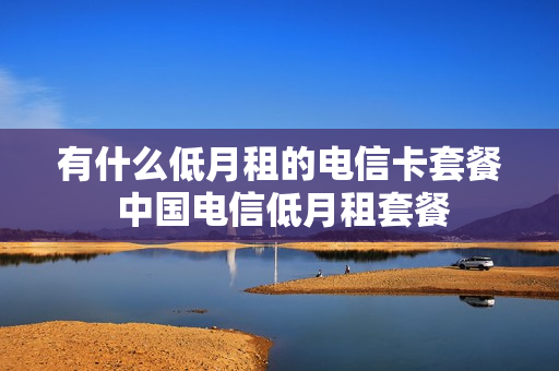 有什么低月租的电信卡套餐 中国电信低月租套餐