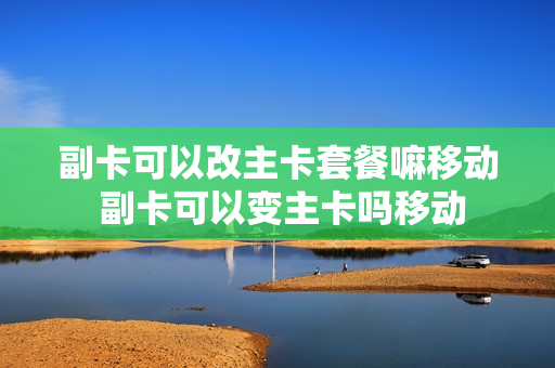 副卡可以改主卡套餐嘛移动 副卡可以变主卡吗移动