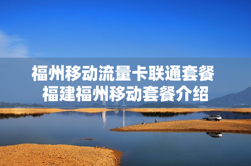福州移动流量卡联通套餐 福建福州移动套餐介绍