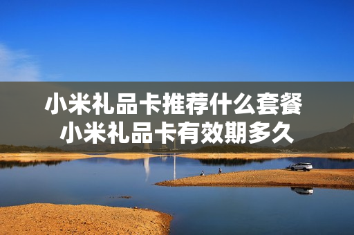 小米礼品卡推荐什么套餐 小米礼品卡有效期多久