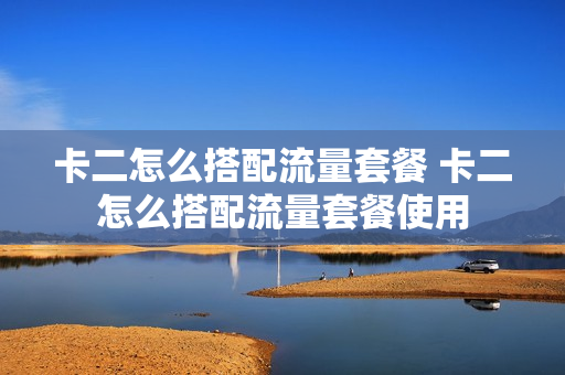 卡二怎么搭配流量套餐 卡二怎么搭配流量套餐使用