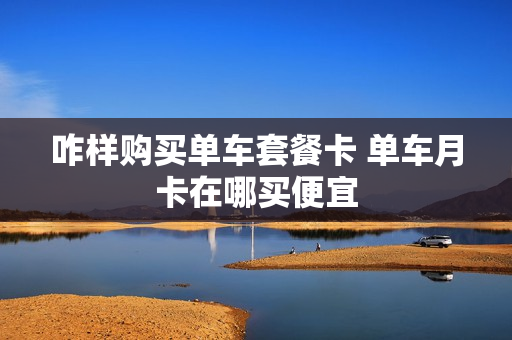 咋样购买单车套餐卡 单车月卡在哪买便宜