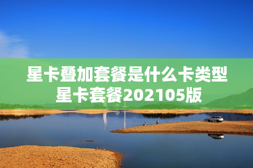 星卡叠加套餐是什么卡类型 星卡套餐202105版