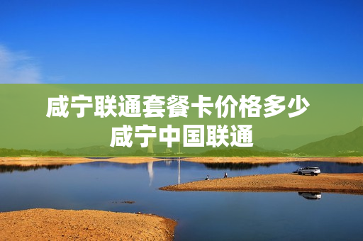 咸宁联通套餐卡价格多少 咸宁中国联通