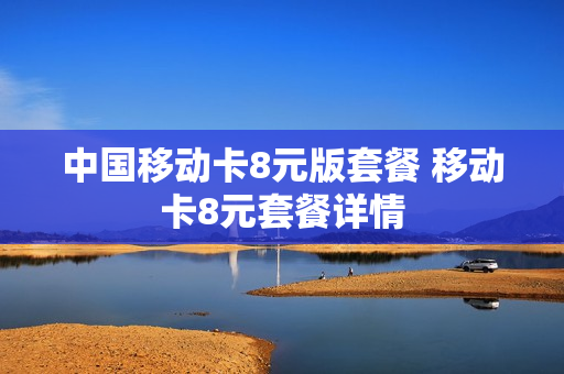 中国移动卡8元版套餐 移动卡8元套餐详情